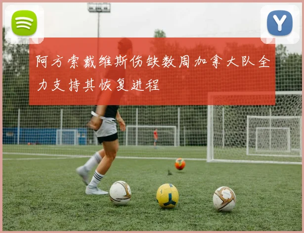 阿方索戴维斯伤缺数周加拿大队全力支持其恢复进程