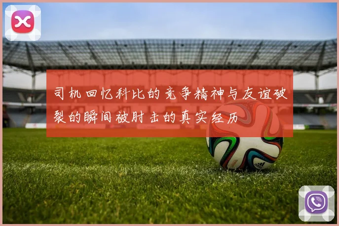 司机回忆科比的竞争精神与友谊破裂的瞬间被肘击的真实经历