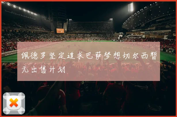 佩德罗坚定追求巴萨梦想切尔西暂无出售计划