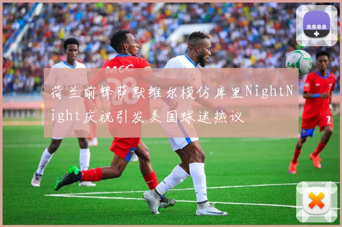 荷兰前锋萨默维尔模仿库里NightNight庆祝引发美国球迷热议