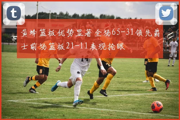 黄蜂篮板优势显著全场65-31领先爵士前场篮板21-11表现抢眼