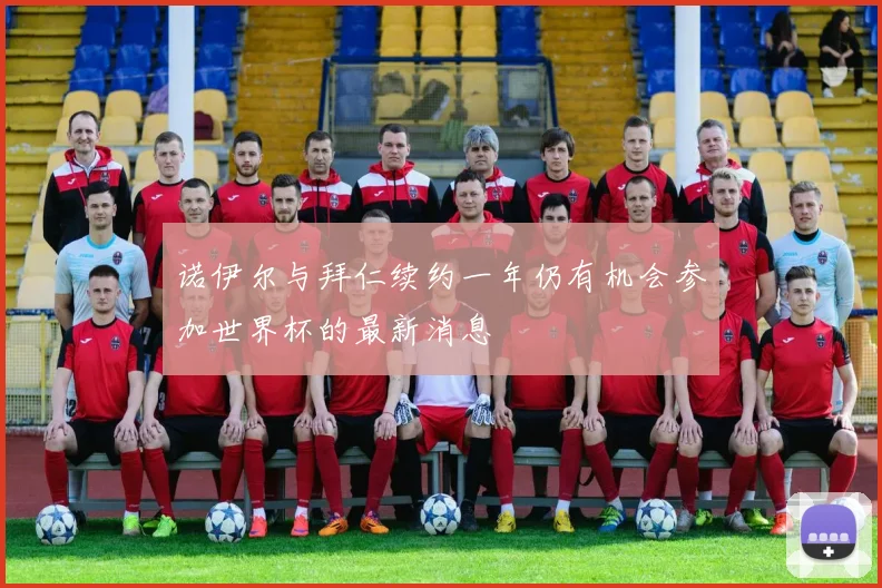 诺伊尔与拜仁续约一年仍有机会参加世界杯的最新消息