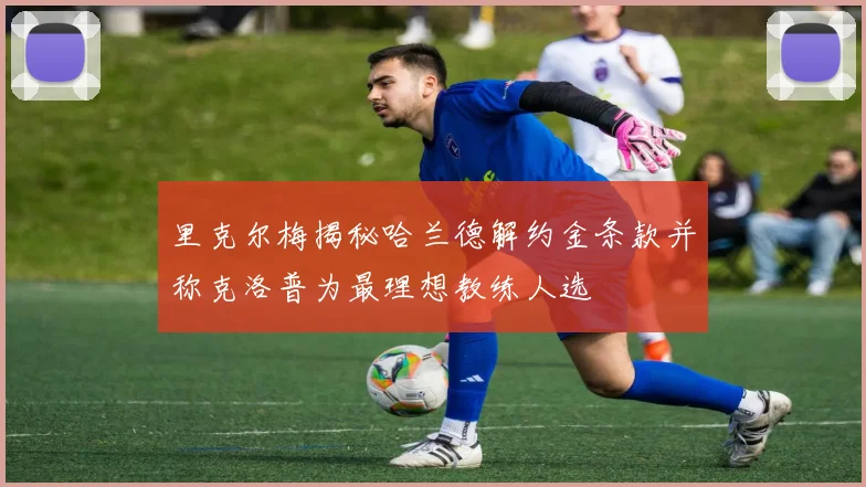 里克尔梅揭秘哈兰德解约金条款并称克洛普为最理想教练人选