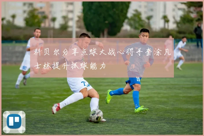 科贝尔分享点球大战心得手套涂凡士林提升抓球能力