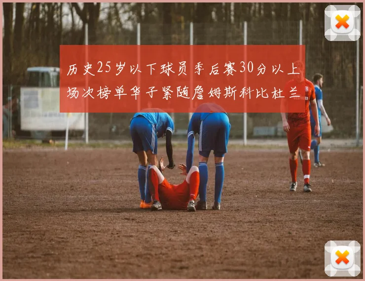 历史25岁以下球员季后赛30分以上场次榜单华子紧随詹姆斯科比杜兰特之后