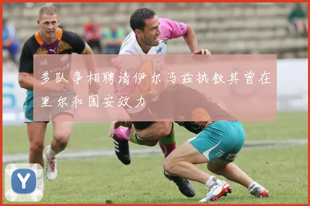 多队争相聘请伊尔马兹执教其曾在里尔和国安效力