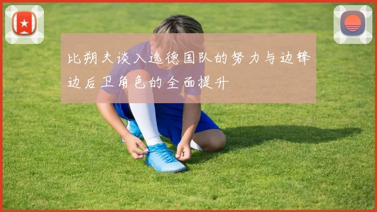比朔夫谈入选德国队的努力与边锋边后卫角色的全面提升