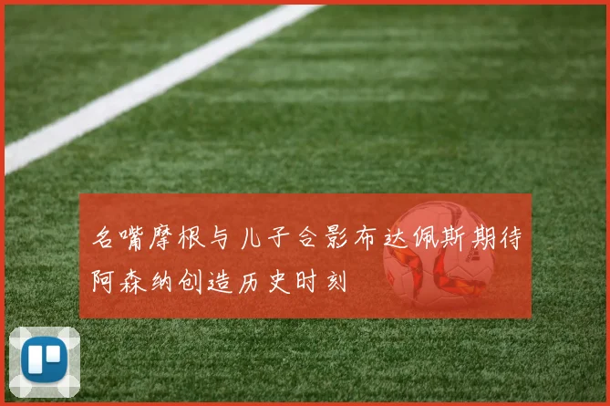 名嘴摩根与儿子合影布达佩斯期待阿森纳创造历史时刻