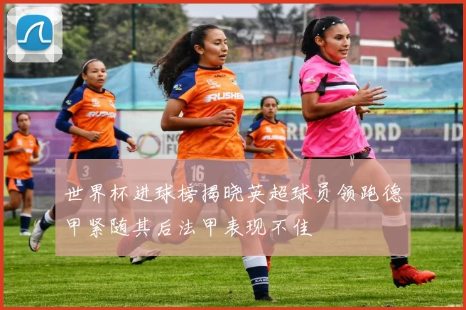 世界杯进球榜揭晓英超球员领跑德甲紧随其后法甲表现不佳