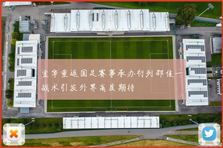 金华重返国足赛事承办行列邵佳一战术引发外界高度期待