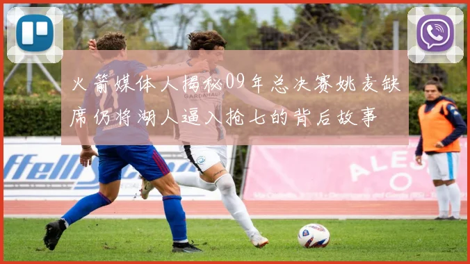 火箭媒体人揭秘09年总决赛姚麦缺席仍将湖人逼入抢七的背后故事