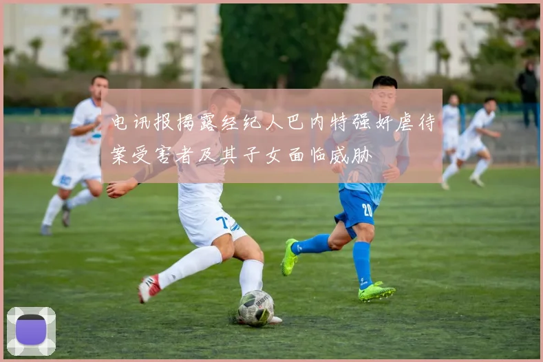 电讯报揭露经纪人巴内特强奸虐待案受害者及其子女面临威胁