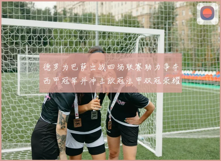 德罗为巴萨出战四场联赛助力争夺西甲冠军并冲击欧冠法甲双冠荣耀
